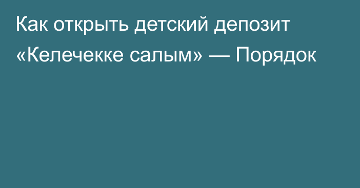 Как открыть детский депозит «Келечекке салым» — Порядок