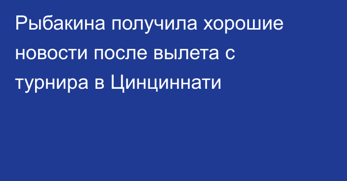 Рыбакина получила хорошие новости после вылета с турнира в Цинциннати