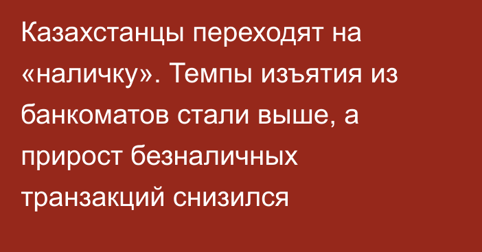 Казахстанцы переходят на «наличку». Темпы изъятия из банкоматов стали выше, а прирост безналичных транзакций снизился