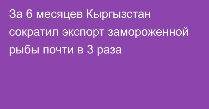 За 6 месяцев Кыргызстан сократил экспорт замороженной рыбы почти в 3 раза