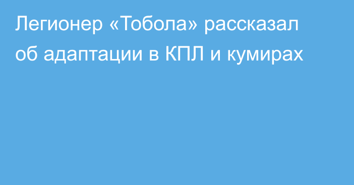 Легионер «Тобола» рассказал об адаптации в КПЛ и кумирах