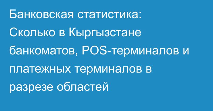 Банковская статистика: Сколько в Кыргызстане банкоматов, POS-терминалов и платежных терминалов в разрезе областей