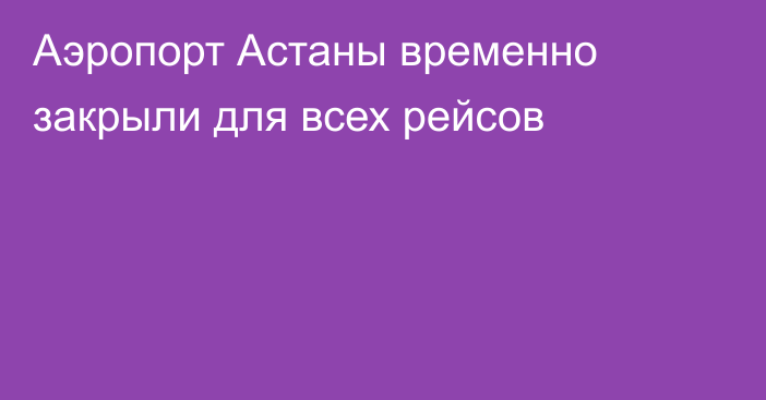 Аэропорт Астаны временно закрыли для всех рейсов