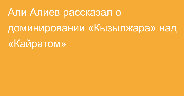 Али Алиев рассказал о доминировании «Кызылжара» над «Кайратом»