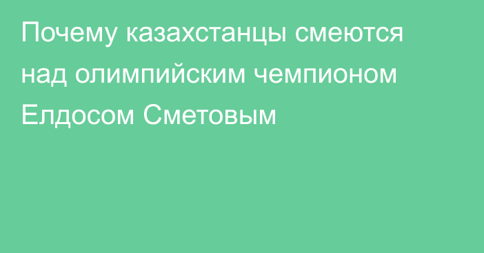 Почему казахстанцы смеются над олимпийским чемпионом Елдосом Сметовым