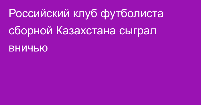 Российский клуб футболиста сборной Казахстана сыграл вничью