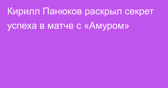 Кирилл Панюков раскрыл секрет успеха в матче с «Амуром»