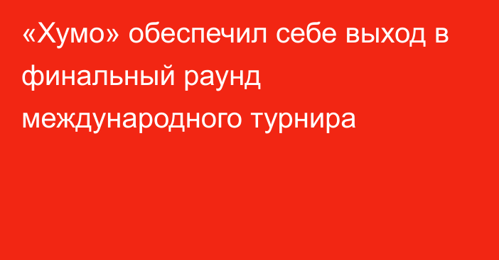 «Хумо» обеспечил себе выход в финальный раунд международного турнира