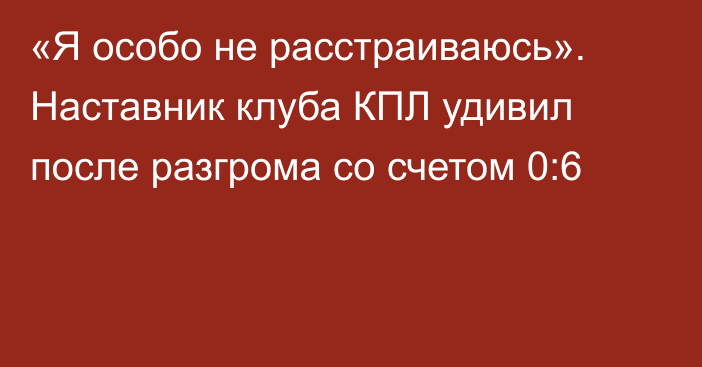 «Я особо не расстраиваюсь». Наставник клуба КПЛ удивил после разгрома со счетом 0:6