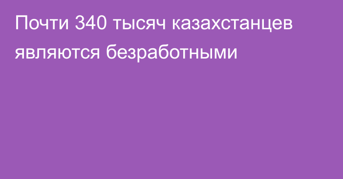 Почти 340 тысяч казахстанцев являются безработными