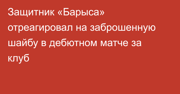 Защитник «Барыса» отреагировал на заброшенную шайбу в дебютном матче за клуб