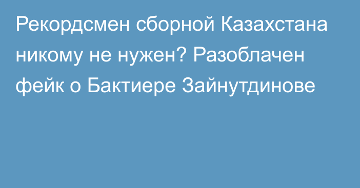 Рекордсмен сборной Казахстана никому не нужен? Разоблачен фейк о Бактиере Зайнутдинове