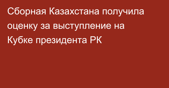 Сборная Казахстана получила оценку за выступление на Кубке президента РК