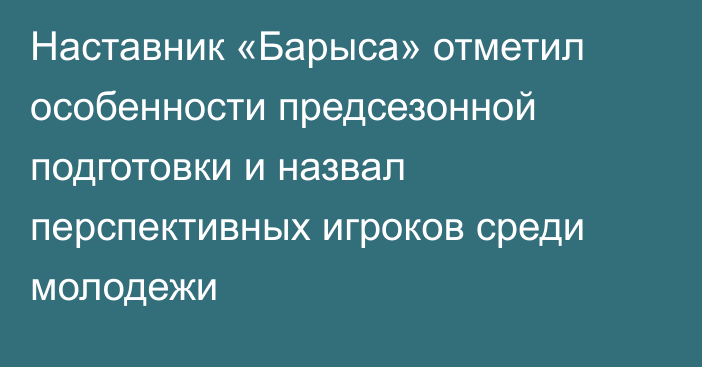 Наставник «Барыса» отметил особенности предсезонной подготовки и назвал перспективных игроков среди молодежи