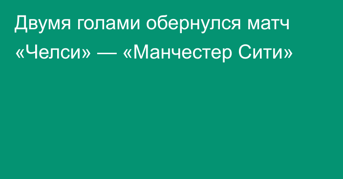 Двумя голами обернулся матч «Челси» — «Манчестер Сити»