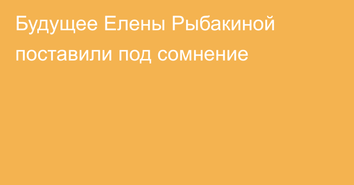 Будущее Елены Рыбакиной поставили под сомнение