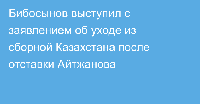 Бибосынов выступил с заявлением об уходе из сборной Казахстана после отставки Айтжанова