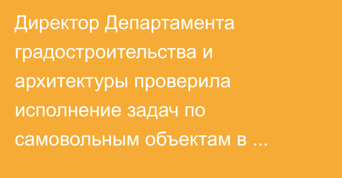 Директор Департамента градостроительства и архитектуры проверила исполнение задач по самовольным объектам в Таласе, - Госстрой