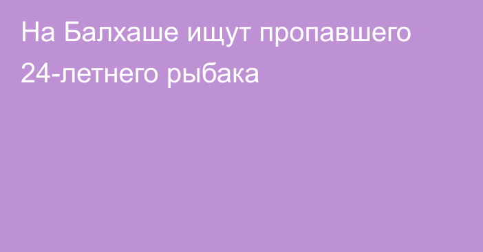 На Балхаше ищут пропавшего 24-летнего рыбака