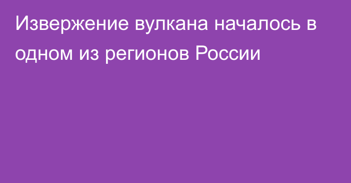 Извержение вулкана началось в одном из регионов России