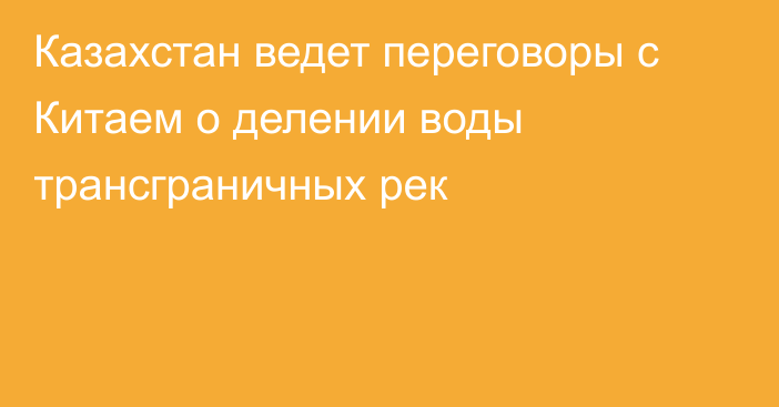 Казахстан ведет переговоры с Китаем о делении воды трансграничных рек