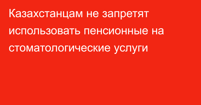 Казахстанцам не запретят использовать пенсионные на стоматологические услуги