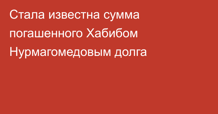 Стала известна сумма погашенного Хабибом Нурмагомедовым долга