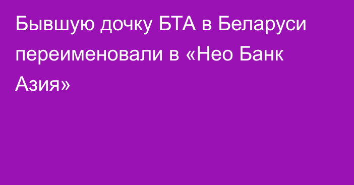 Бывшую дочку БТА в Беларуси переименовали в «Нео Банк Азия»