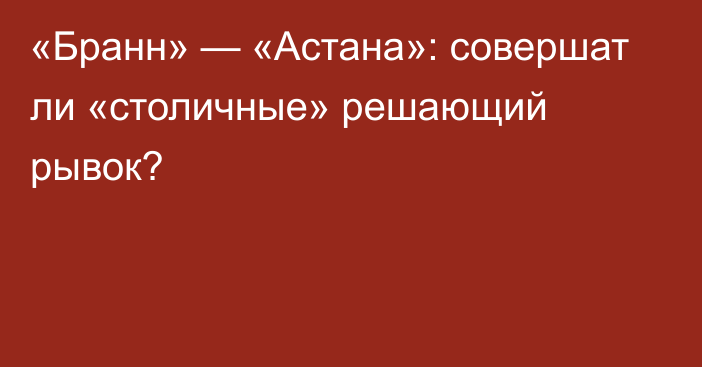 «Бранн» — «Астана»: совершат ли «столичные» решающий рывок?