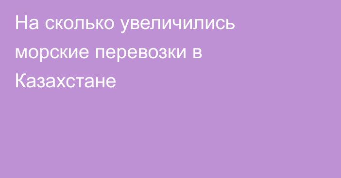 На сколько увеличились морские перевозки в Казахстане