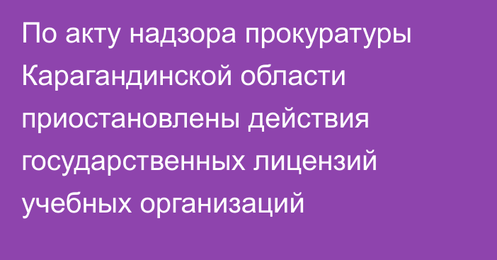 По акту надзора прокуратуры Карагандинской области приостановлены действия государственных лицензий учебных организаций