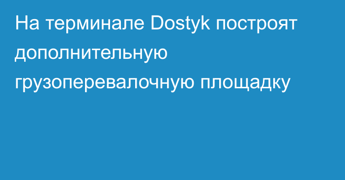 На терминале Dostyk построят дополнительную грузоперевалочную площадку