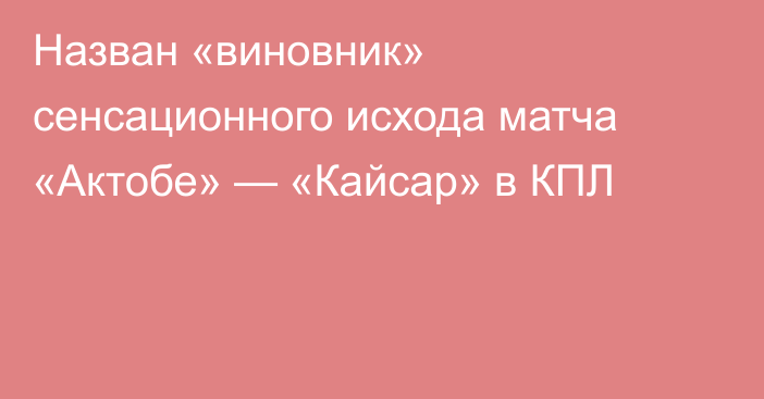 Назван «виновник» сенсационного исхода матча «Актобе» — «Кайсар» в КПЛ