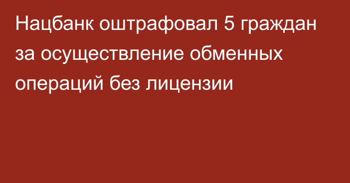 Нацбанк оштрафовал 5 граждан за осуществление обменных операций без лицензии