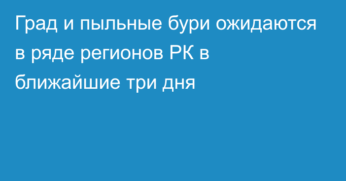 Град и пыльные бури ожидаются в ряде регионов РК в ближайшие три дня