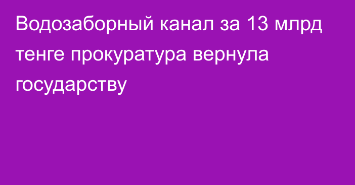 Водозаборный канал за 13 млрд тенге прокуратура вернула государству