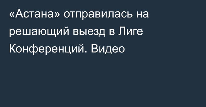 «Астана» отправилась на решающий выезд в Лиге Конференций. Видео