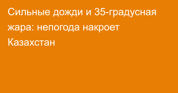 Сильные дожди и 35-градусная жара: непогода накроет Казахстан