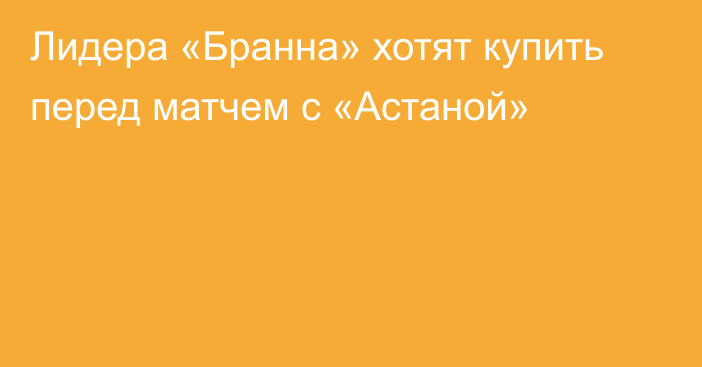 Лидера «Бранна» хотят купить перед матчем с «Астаной»