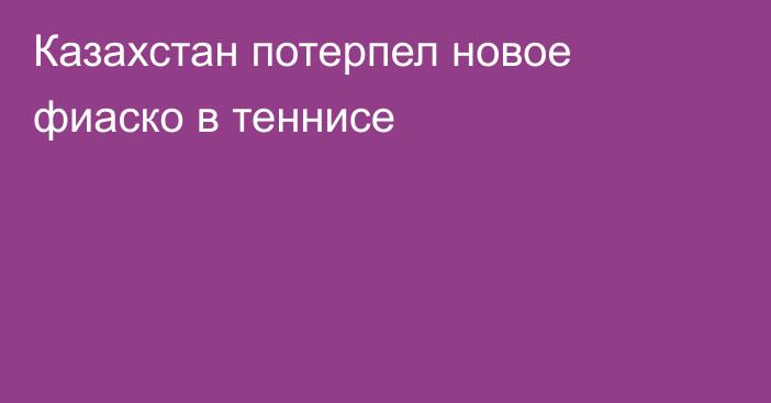 Казахстан потерпел новое фиаско в теннисе