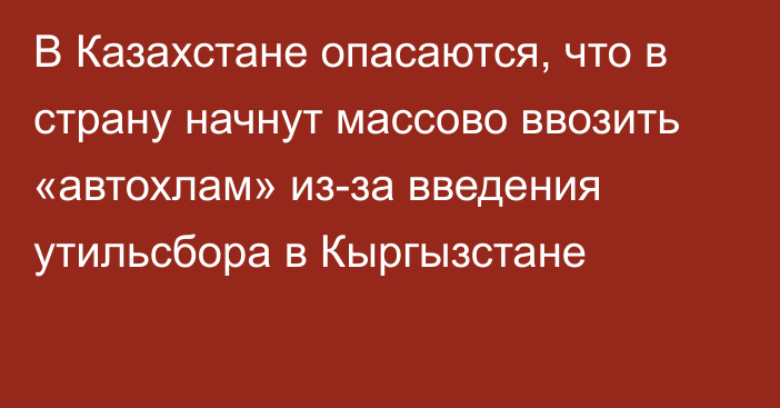 В Казахстане опасаются, что в страну начнут массово ввозить «автохлам» из-за введения утильсбора в Кыргызстане