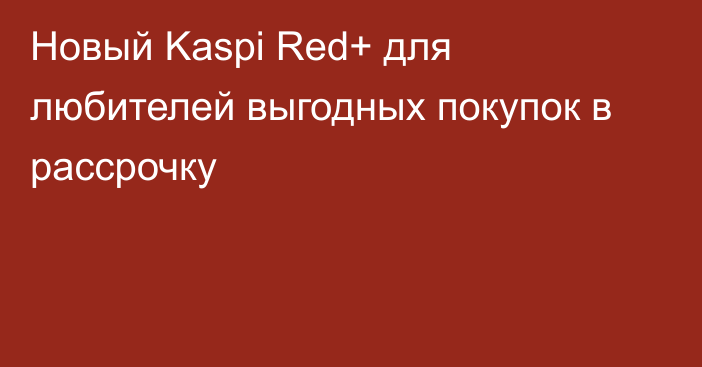 Новый Kaspi Red+ для любителей выгодных покупок в рассрочку