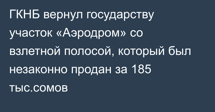 ГКНБ вернул государству участок «Аэродром» со взлетной полосой, который был незаконно продан за 185 тыс.сомов