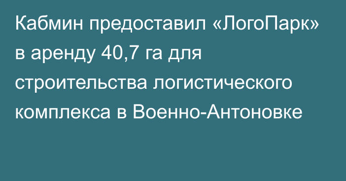 Кабмин предоставил «ЛогоПарк» в аренду 40,7 га для строительства логистического комплекса в Военно-Антоновке