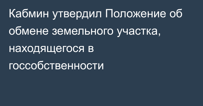 Кабмин утвердил Положение об обмене земельного участка, находящегося в госсобственности