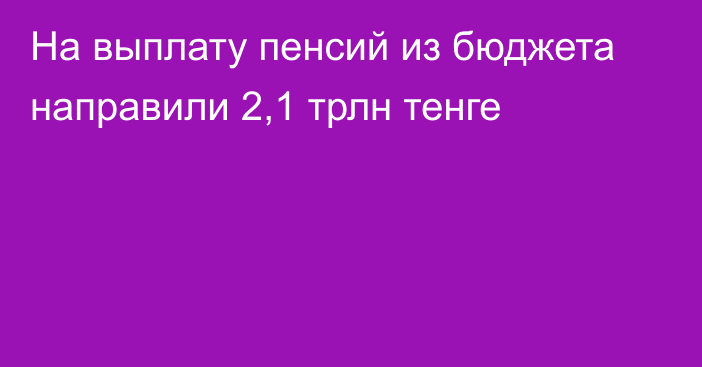 На выплату пенсий из бюджета направили 2,1 трлн тенге