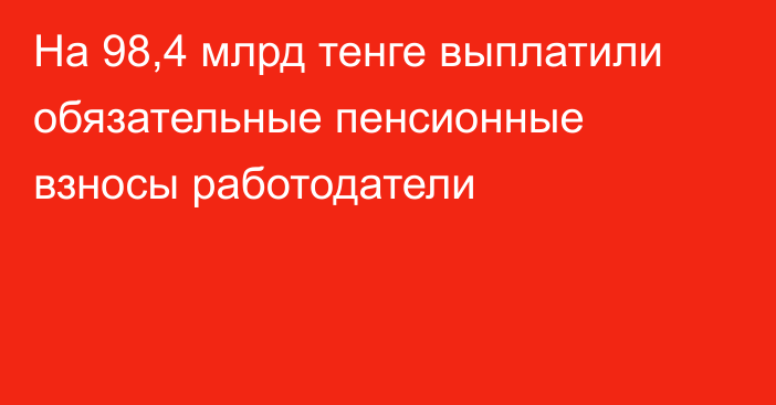 На 98,4 млрд тенге выплатили обязательные пенсионные взносы работодатели