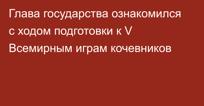 Глава государства ознакомился с ходом подготовки к V Всемирным играм кочевников