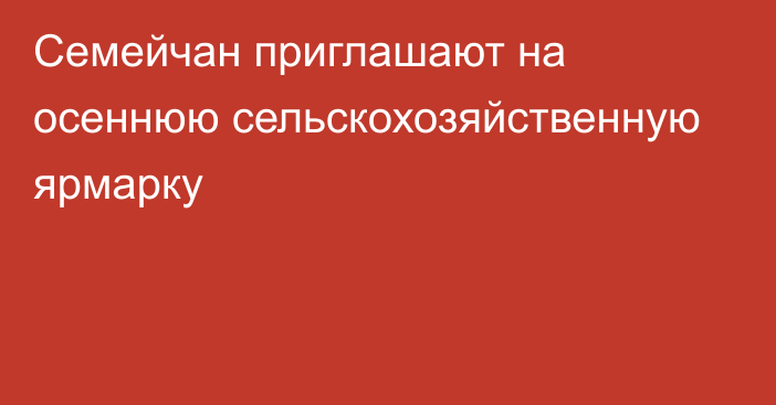 Семейчан приглашают на осеннюю сельскохозяйственную ярмарку