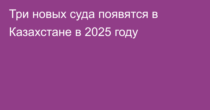 Три новых суда появятся в Казахстане в 2025 году